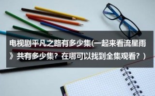 电视剧平凡之路有多少集(一起来看流星雨》共有多少集？在哪可以找到全集观看？)（平凡之路视频）