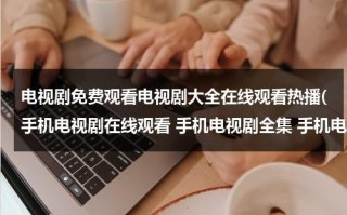 电视剧免费观看电视剧大全在线观看热播(手机电视剧在线观看 手机电视剧全集 手机电视剧版 在线观看)（电视剧免费观看电视剧大全在线观看2021）