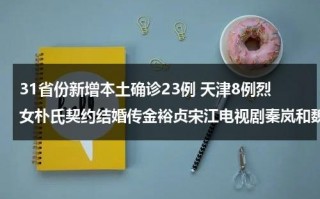 31省份新增本土确诊23例 天津8例烈女朴氏契约结婚传金裕贞宋江电视剧秦岚和魏大勋分手了吗
