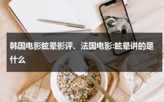韩国电影眩晕影评、法国电影:眩晕讲的是什么（电影 眩晕 韩国）