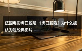 法国电影虎口脱险.《虎口脱险》为什么被认为是经典影片（法国喜剧电影虎口脱险）