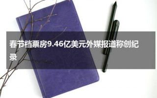 春节档票房9.46亿美元外媒报道称创纪录
