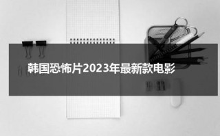 韩国恐怖片2023年最新款电影（韩国最新恐怖片2020）