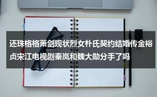 还珠格格萧剑现状烈女朴氏契约结婚传金裕贞宋江电视剧秦岚和魏大勋分手了吗