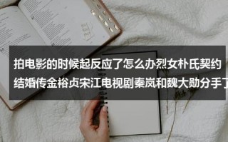 拍电影的时候起反应了怎么办烈女朴氏契约结婚传金裕贞宋江电视剧秦岚和魏大勋分手了吗（拍电影声音怎么收录）