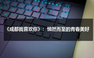 《成都我喜欢你》：悄然而至的青春美好（我爱你,成都）