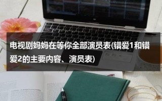 电视剧妈妈在等你全部演员表(错爱1和错爱2的主要内容、演员表)（电视剧妈妈在等你剧情分集介）