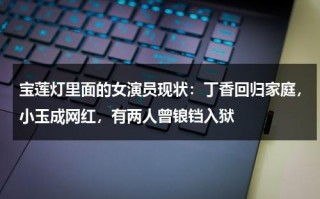 宝莲灯里面的女演员现状：丁香回归家庭，小玉成网红，有两人曾锒铛入狱