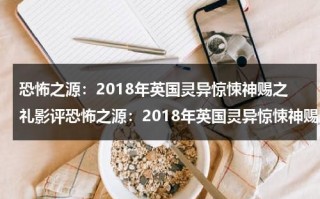 恐怖之源：2018年英国灵异惊悚神赐之礼影评恐怖之源：2018年英国灵异惊悚神赐之礼影评恐怖之源：2018年英国灵异惊悚神赐之礼影评（英国灵异事件真实案例改编电影）