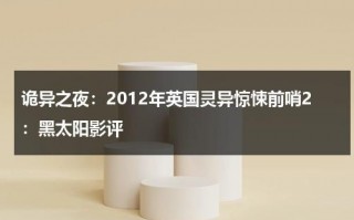 诡异之夜：2012年英国灵异惊悚前哨2：黑太阳影评（英国灵异调查组织）