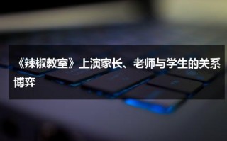 《辣椒教室》上演家长、老师与学生的关系博弈（辣椒教室观后感）