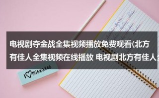 电视剧夺金战全集视频播放免费观看(北方有佳人全集视频在线播放 电视剧北方有佳人全集优酷网土豆网视频高清观看 北方有佳人全集下载地址)（电视剧夺金战的全体演员表大全视频）