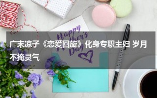 广末凉子《恋爱回旋》化身专职主妇 岁月不掩灵气