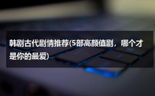 韩剧古代剧情推荐(5部高颜值剧，哪个才是你的最爱)（古代韩剧有哪些好看的）