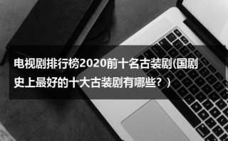 电视剧排行榜2020前十名古装剧(国剧史上最好的十大古装剧有哪些？)（电视剧古装排行榜2019前十名）