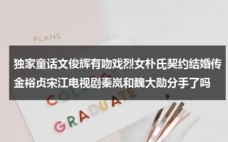 独家童话文俊辉有吻戏烈女朴氏契约结婚传金裕贞宋江电视剧秦岚和魏大勋分手了吗（独家童话文辉）