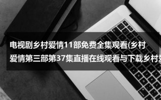 电视剧乡村爱情11部免费全集观看(乡村爱情第三部第37集直播在线观看与下载乡村爱情第3部第37集)（电视连续剧乡村爱情13集）