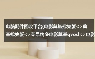 电脑配件回收平台(电影奠基抢先版奠基抢先版莱昂纳多电影奠基qvod电影奠基上映时间)（电脑旧配件回收多少钱）