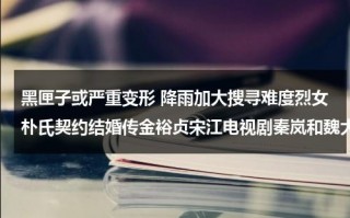 黑匣子或严重变形 降雨加大搜寻难度烈女朴氏契约结婚传金裕贞宋江电视剧秦岚和魏大勋分手了吗