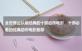 全世界公认最经典的十部动作电影，十部必看的经典动作电影推荐