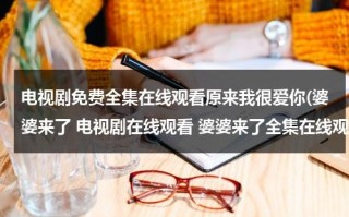 电视剧免费全集在线观看原来我很爱你(婆婆来了 电视剧在线观看 婆婆来了全集在线观看 婆婆来了大结局在线观看)（《婆婆来了》电视剧）