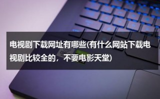 电视剧下载网址有哪些(有什么网站下载电视剧比较全的，不要电影天堂)（下载电视剧的最好的网站是什么啊?）