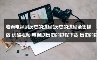 收看电视剧历史的进程(历史的进程全集播放 优酷视频 电视剧历史的进程下载 历史的进程在线观看全集高清下载地址？)（40集电视剧历史的进程在线观看）