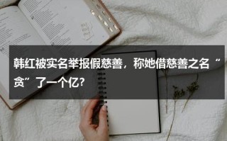 韩红被实名举报假慈善，称她借慈善之名“贪”了一个亿？