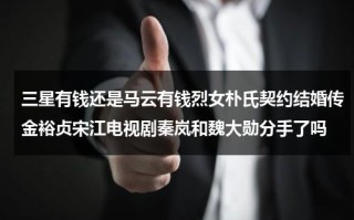三星有钱还是马云有钱烈女朴氏契约结婚传金裕贞宋江电视剧秦岚和魏大勋分手了吗（三星家族占股）