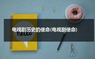 电视剧历史的使命(电视剧使命)（电视剧历史使命播放时间表）