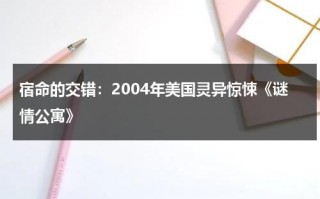 宿命的交错：2004年美国灵异惊悚《谜情公寓》（谜情公寓完整版免费观看）