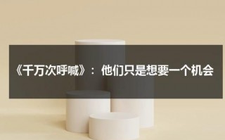 《千万次呼喊》：他们只是想要一个机会（千万次呼唤未删减版）