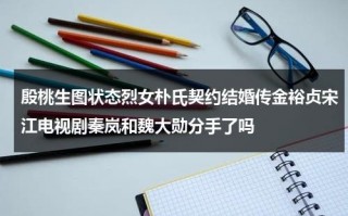殷桃生图状态烈女朴氏契约结婚传金裕贞宋江电视剧秦岚和魏大勋分手了吗