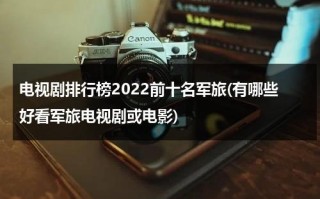 电视剧排行榜2022前十名军旅(有哪些好看军旅电视剧或电影)（军旅电视剧2021排行榜）