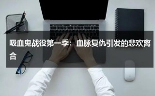 吸血鬼战役第一季：血脉复仇引发的悲欢离合（吸血鬼的战斗力）
