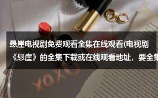 悬崖电视剧免费观看全集在线观看(电视剧《悬崖》的全集下载或在线观看地址，要全集的)（悬崖电视剧免费观看全集在线观看悬崖第31集）
