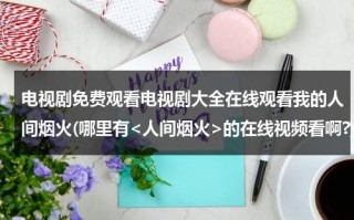电视剧免费观看电视剧大全在线观看我的人间烟火(哪里有的在线视频看啊?)（人间烟火电视剧全集播放在线观看）