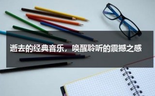 逝去的经典音乐，唤醒聆听的震撼之感（逝去的歌词）