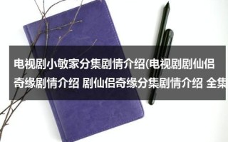 电视剧小敏家分集剧情介绍(电视剧剧仙侣奇缘剧情介绍 剧仙侣奇缘分集剧情介绍 全集简介)（小敏家是什么电视剧）
