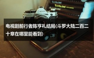 电视剧前行者陈亨礼结局(斗罗大陆二百二十章在哪里能看到)（前行者里的陈烈原型是陈庚吗?）