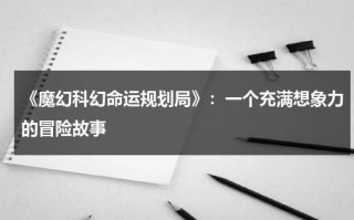 《魔幻科幻命运规划局》：一个充满想象力的冒险故事（科幻玄幻魔幻奇幻还有什么幻）