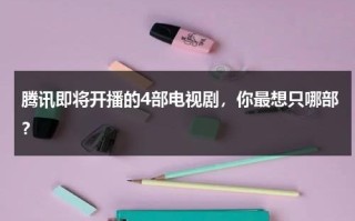 腾讯即将开播的4部电视剧，你最想只哪部？