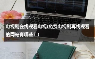 电视剧在线观看电视(免费电视剧再线观看的网站有哪些？)（电视剧免费观看电视剧大全在线观看高清）