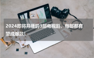 2024即将开播的3部电视剧，每部都有望成爆款！