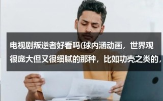 电视剧叛逆者好看吗(球内涵动画，世界观很庞大但又很细腻的那种，比如功壳之类的，不过亲们看过觉得好看的也可以发来，悲剧的也行、、)（叛逆者 1）