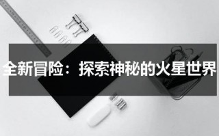 全新冒险：探索神秘的火星世界（火星冒险之旅作文新补充读本）