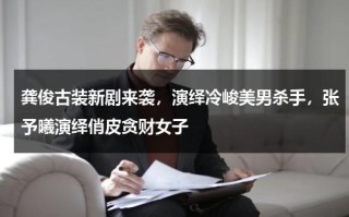 龚俊古装新剧来袭，演绎冷峻美男杀手，张予曦演绎俏皮贪财女子