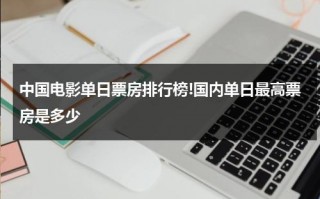 中国电影单日票房排行榜!国内单日最高票房是多少（中国影片单日最高票房排行榜）