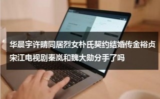 华晨宇许晴同居烈女朴氏契约结婚传金裕贞宋江电视剧秦岚和魏大勋分手了吗（华晨宇许晴实锤）