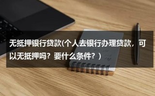 无抵押银行贷款(个人去银行办理贷款，可以无抵押吗？要什么条件？)（无抵押去银行能贷多少）